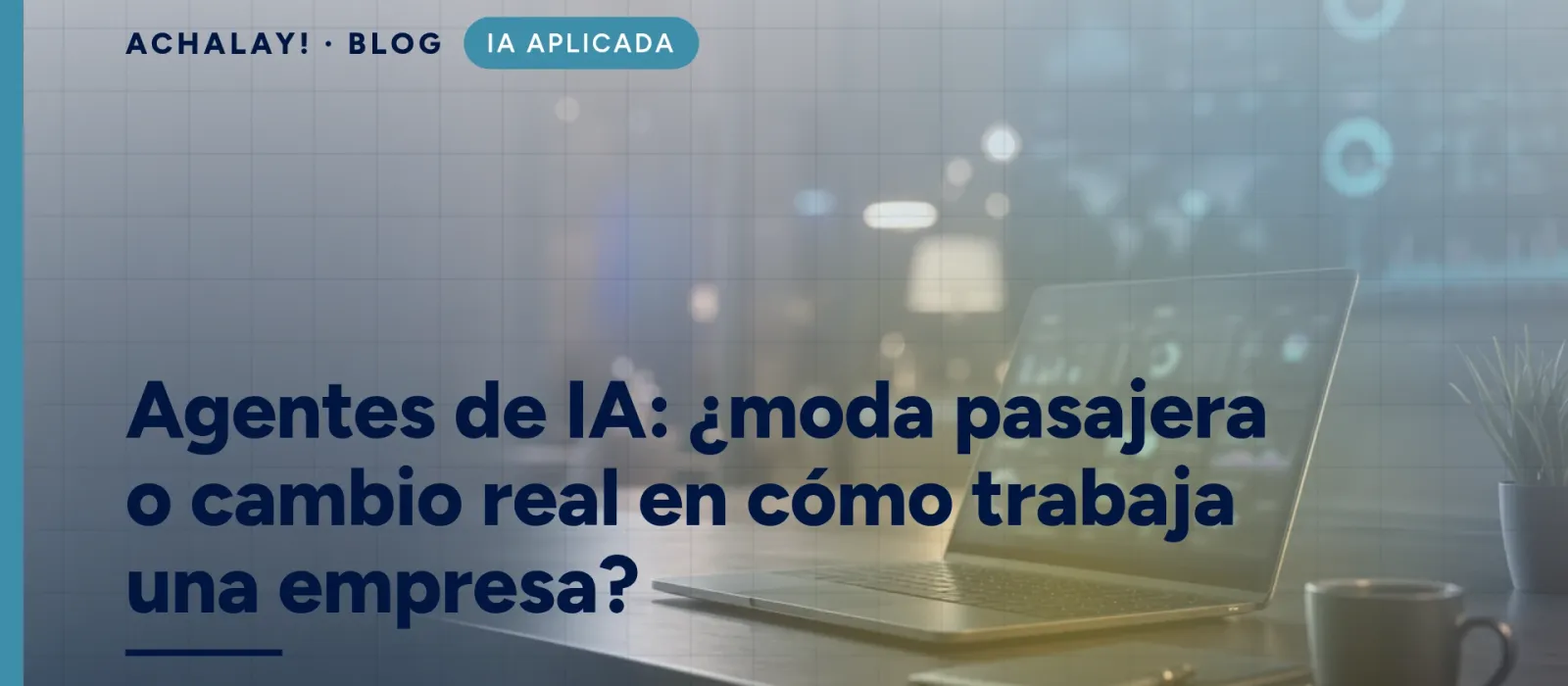 Agentes de IA: ¿moda pasajera o cambio real en cómo trabaja una empresa?
