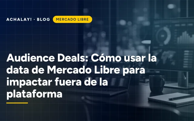 Audience Deals: Cómo usar la data de Mercado Libre para impactar fuera de la plataforma