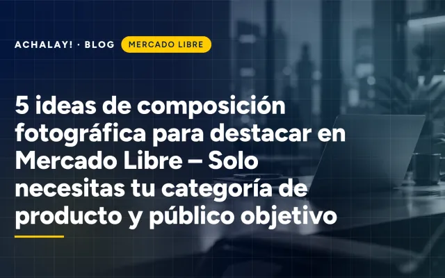 5 ideas de composición fotográfica para destacar en Mercado Libre – Solo necesitas tu categoría de producto y público objetivo