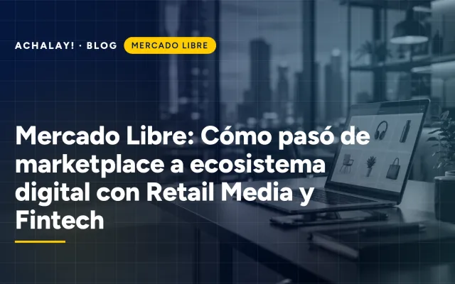 Mercado Libre: Cómo pasó de marketplace a ecosistema digital con Retail Media y Fintech